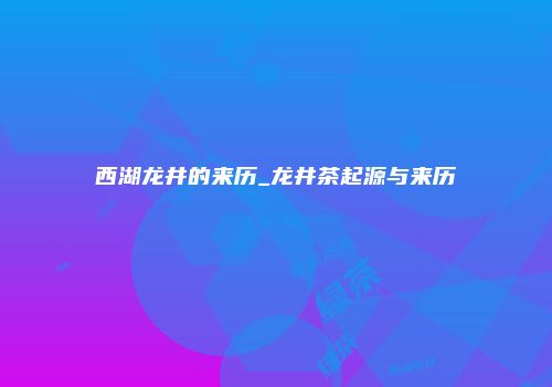 西湖龙井的来历_龙井茶起源与来历