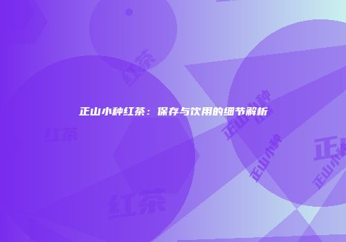 正山小种红茶：保存与饮用的细节解析