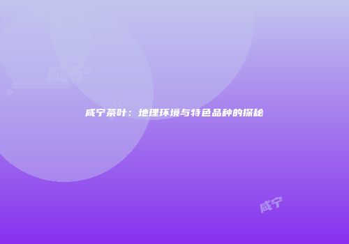 咸宁茶叶：地理环境与特色品种的探秘