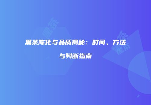 黑茶陈化与品质揭秘：时间、方法与判断指南