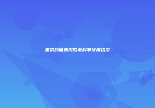 黑茶的健康风险与科学饮用指南