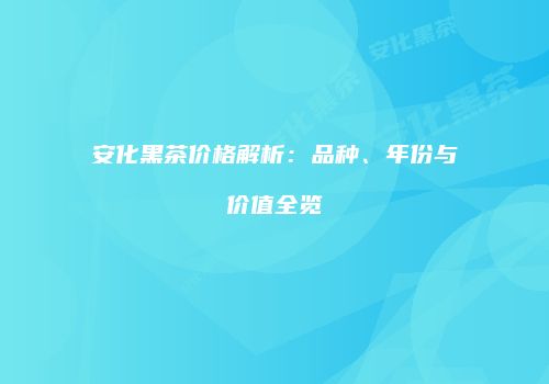 安化黑茶价格解析：品种、年份与价值全览