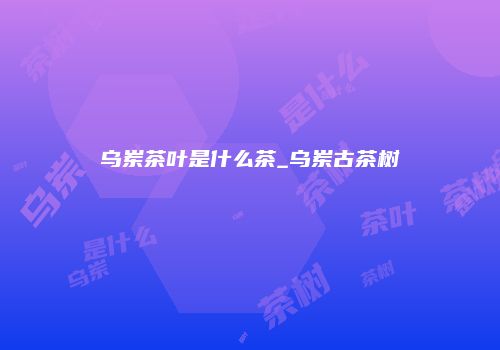 乌岽茶叶是什么茶_乌岽古茶树