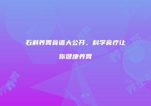 石斛养胃食谱大公开，科学食疗让你健康养胃