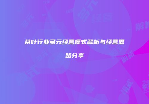 茶叶行业多元经营模式解析与经营思路分享
