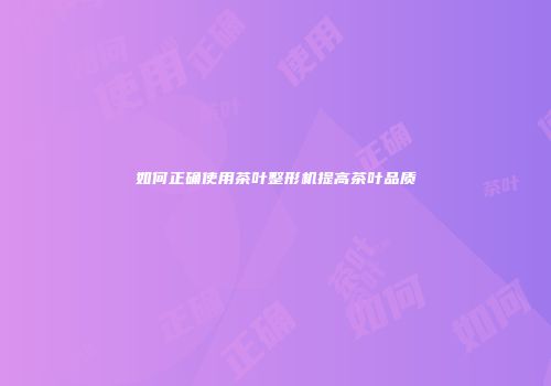 如何正确使用茶叶整形机提高茶叶品质