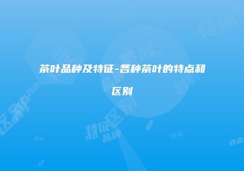 茶叶品种及特征-各种茶叶的特点和区别