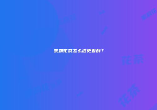 茉莉花茶怎么泡更香醇？