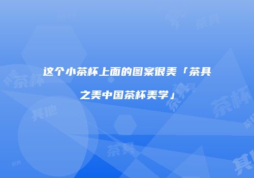 这个小茶杯上面的图案很美「茶具之美中国茶杯美学」