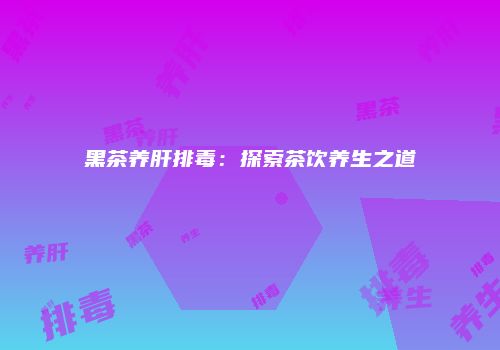 黑茶养肝排毒：探索茶饮养生之道