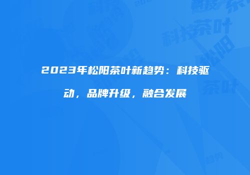 2023年松阳茶叶新趋势：科技驱动，品牌升级，融合发展