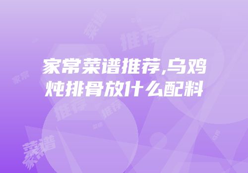 家常菜谱推荐,乌鸡炖排骨放什么配料
