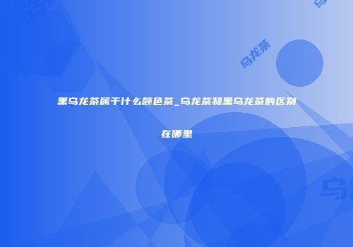 黑乌龙茶属于什么颜色茶_乌龙茶和黑乌龙茶的区别在哪里