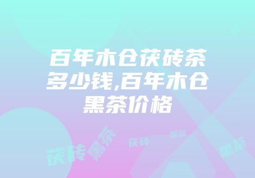 百年木仓茯砖茶多少钱,百年木仓黑茶价格