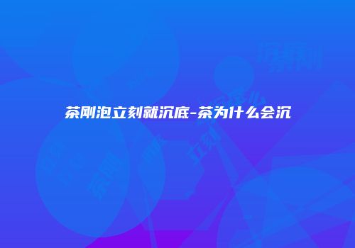 茶刚泡立刻就沉底-茶为什么会沉