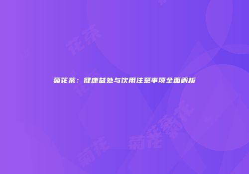 菊花茶：健康益处与饮用注意事项全面解析