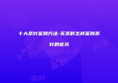 十大茶叶鉴别方法-买茶时怎样鉴别茶叶的优劣