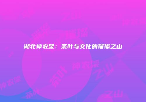 湖北神农架：茶叶与文化的璀璨之山