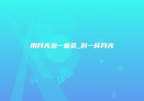 用月光泡一壶茶_斟一杯月光