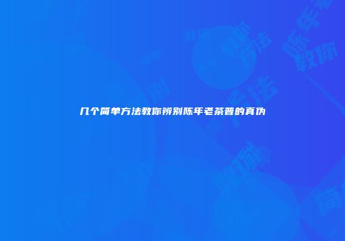 几个简单方法教你辨别陈年老茶普的真伪
