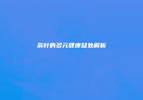茶叶的多元健康益处解析