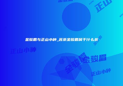 金骏眉与正山小种_茗茶金骏眉属于什么茶