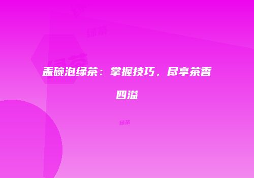 盖碗泡绿茶：掌握技巧，尽享茶香四溢
