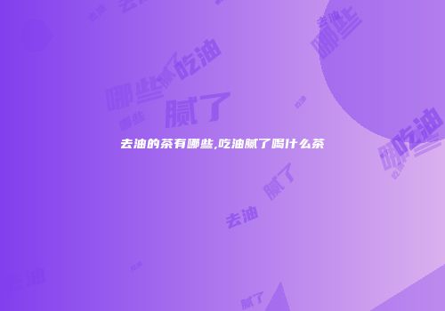 去油的茶有哪些,吃油腻了喝什么茶