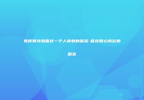 有时候特别喜欢一个人静静的喝茶-喜欢随心所欲的喝茶