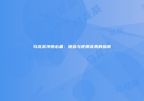 乌龙茶冲泡必备：挑选与使用茶具的指南