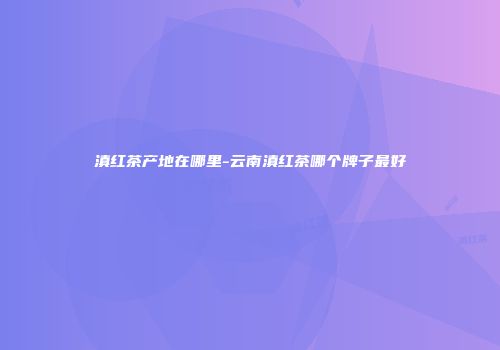 滇红茶产地在哪里-云南滇红茶哪个牌子最好