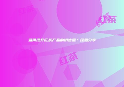 如何提升红茶产品的销售量？经验分享