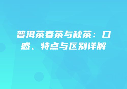 普洱茶春茶与秋茶：口感、特点与区别详解