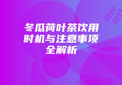冬瓜荷叶茶饮用时机与注意事项全解析