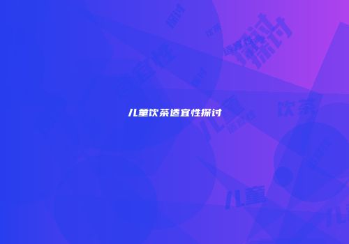 儿童饮茶适宜性探讨