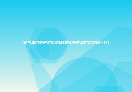 安华黑茶千两茶多少钱(安化千两黑茶多少钱一斤)