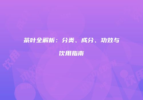 茶叶全解析：分类、成分、功效与饮用指南