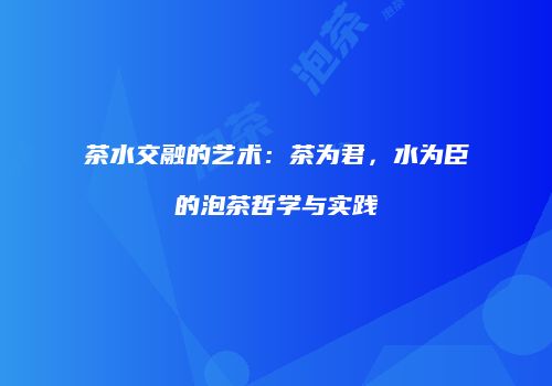 茶水交融的艺术：茶为君，水为臣的泡茶哲学与实践