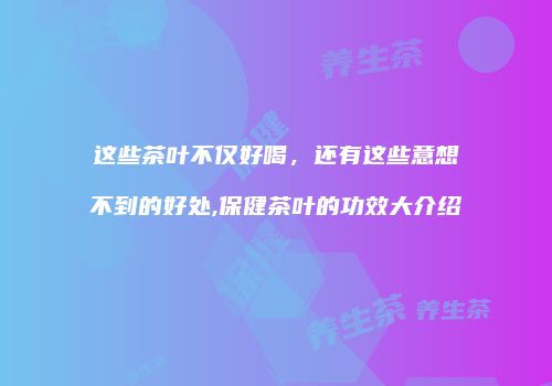 这些茶叶不仅好喝，还有这些意想不到的好处,保健茶叶的功效大介绍