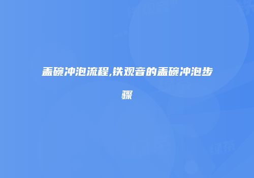 盖碗冲泡流程,铁观音的盖碗冲泡步骤
