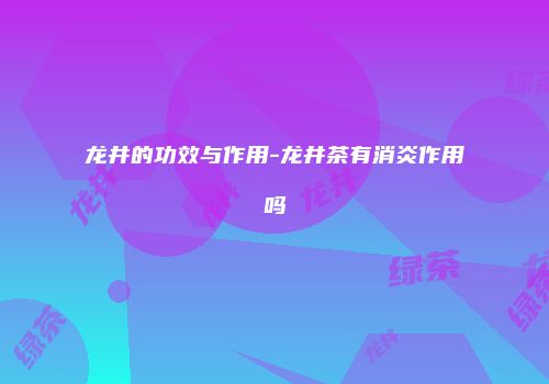 龙井的功效与作用-龙井茶有消炎作用吗