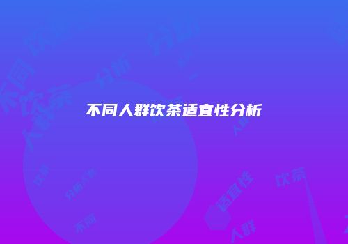 不同人群饮茶适宜性分析