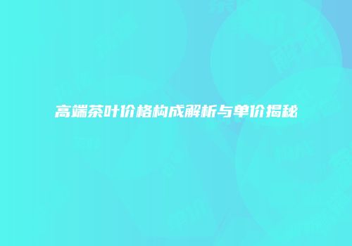 高端茶叶价格构成解析与单价揭秘
