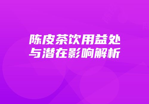 陈皮茶饮用益处与潜在影响解析
