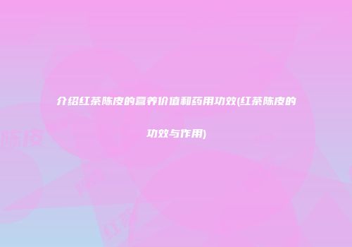 介绍红茶陈皮的营养价值和药用功效(红茶陈皮的功效与作用)