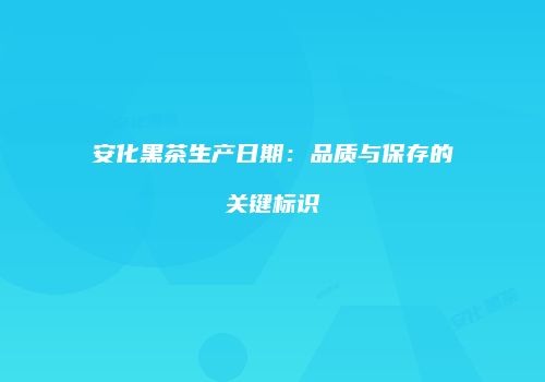 安化黑茶生产日期：品质与保存的关键标识