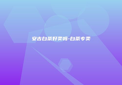 安吉白茶好卖吗-白茶专卖