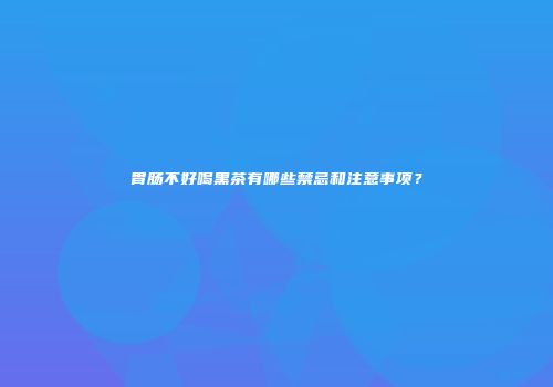 胃肠不好喝黑茶有哪些禁忌和注意事项？