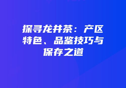 探寻龙井茶：产区特色、品鉴技巧与保存之道
