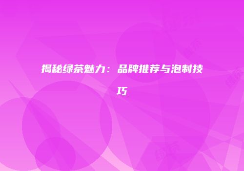 揭秘绿茶魅力：品牌推荐与泡制技巧